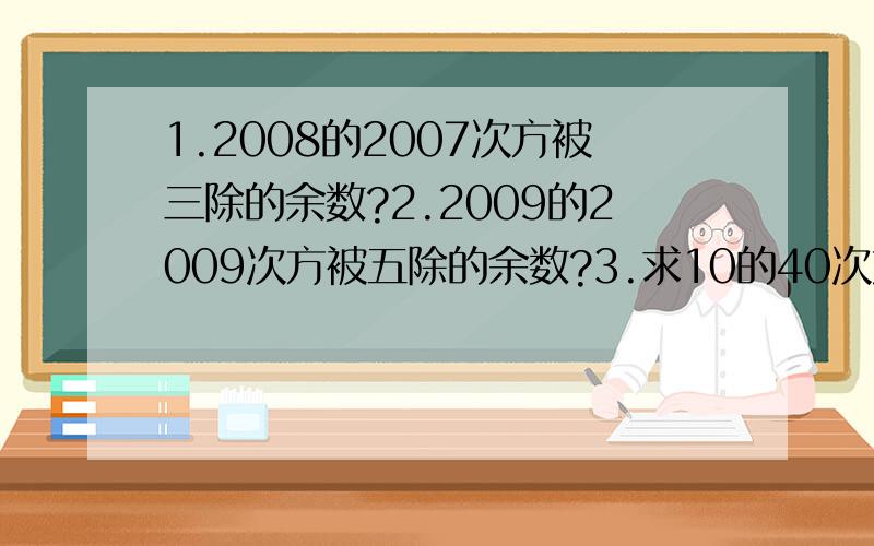 1.2008的2007次方被三除的余数?2.2009的2009次方被五除的余数?3.求10的40次方被七除的余数?