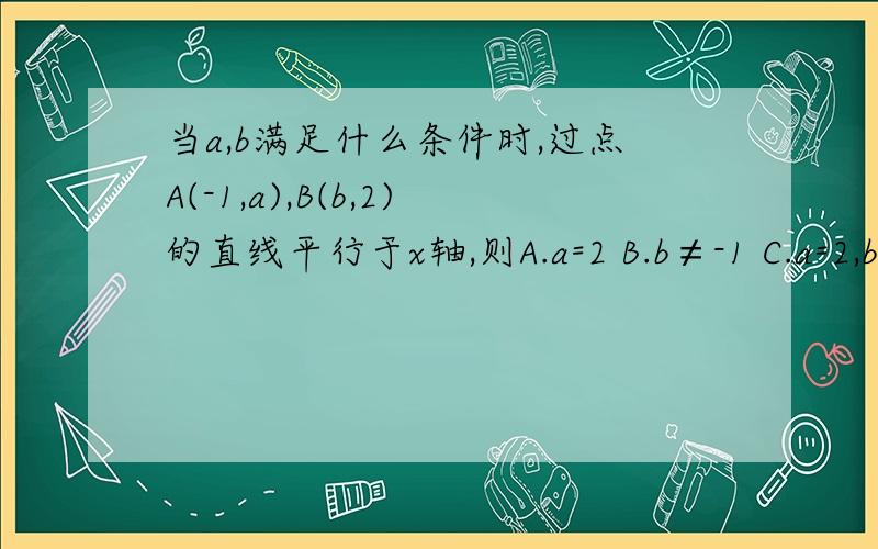 当a,b满足什么条件时,过点A(-1,a),B(b,2)的直线平行于x轴,则A.a=2 B.b≠-1 C.a=2,b≠-1 D.a=2,b=-1