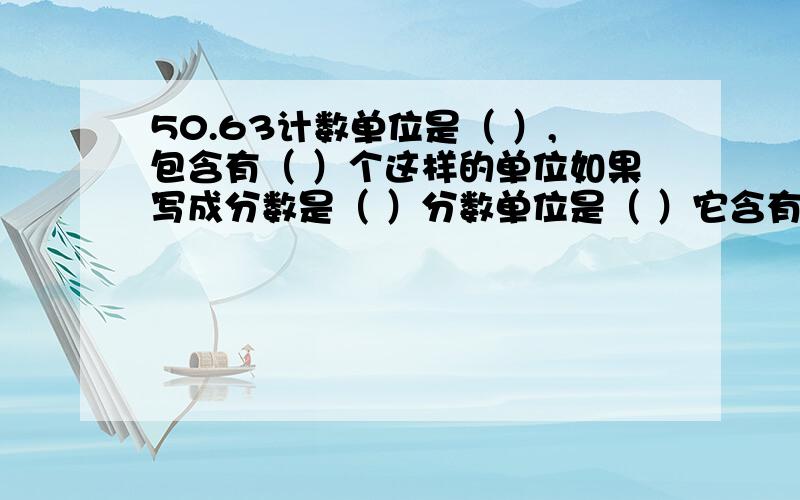 50.63计数单位是（ ）,包含有（ ）个这样的单位如果写成分数是（ ）分数单位是（ ）它含有（ ）个这样的单位