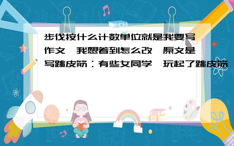 步伐按什么计数单位就是我要写作文,我想着到怎么改,原文是写跳皮筋：有些女同学,玩起了跳皮筋,小皮球、香蕉梨.一声声清脆的歌谣,灵巧的步伐.