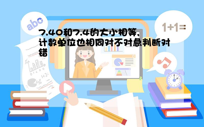 7.40和7.4的大小相等,计数单位也相同对不对急判断对错