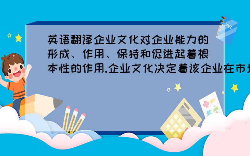 英语翻译企业文化对企业能力的形成、作用、保持和促进起着根本性的作用.企业文化决定着该企业在市场活动中的态度,决定着企业产品属性的价值取向,决定着企业自身组织规范和行为准则,