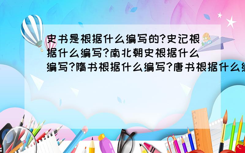 史书是根据什么编写的?史记根据什么编写?南北朝史根据什么编写?隋书根据什么编写?唐书根据什么编写?宋史是根据什么编写?元明清史又是根据什么编写?诸如隋书吧,隋朝来不及给自己修史,