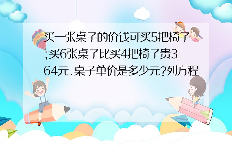 买一张桌子的价钱可买5把椅子,买6张桌子比买4把椅子贵364元.桌子单价是多少元?列方程