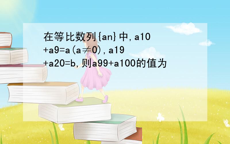 在等比数列{an}中,a10+a9=a(a≠0),a19+a20=b,则a99+a100的值为