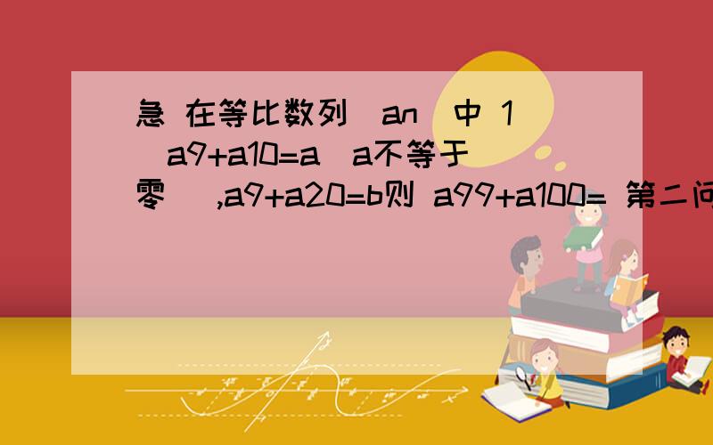 急 在等比数列(an)中 1)a9+a10=a(a不等于零） ,a9+a20=b则 a99+a100= 第二问：Sn=54 ,S(2n)=60求S(3n) 真的很着急,