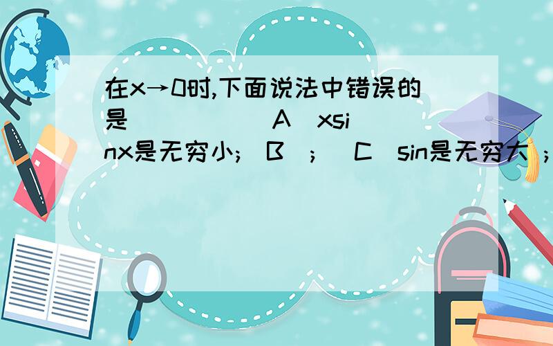 在x→0时,下面说法中错误的是 （    ）（A）xsinx是无穷小;（B）; (C)sin是无穷大 ; (D)是无穷大C选项是(X^-1)SIN(X^-1)