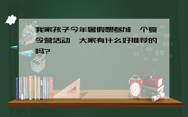 我家孩子今年暑假想参加一个夏令营活动,大家有什么好推荐的吗?