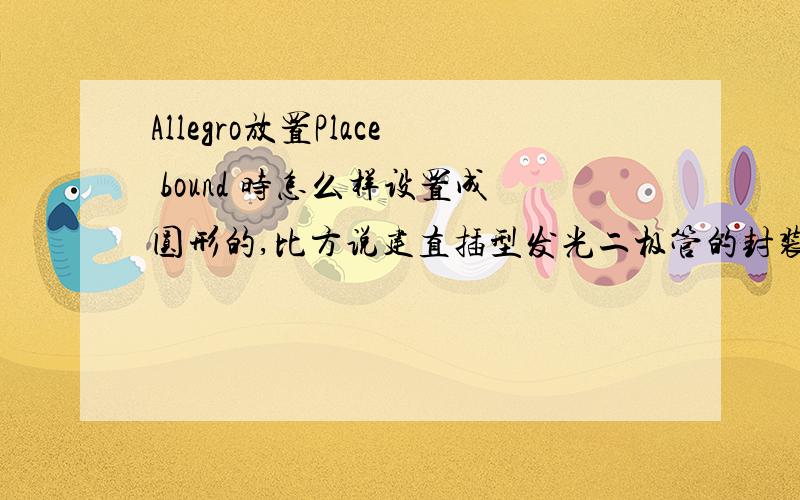 Allegro放置Place bound 时怎么样设置成圆形的,比方说建直插型发光二极管的封装,在添加Place_Top_Bound时怎么添加成圆形的,貌似16.3的版本在ADD菜单下只能添加矩形的区域啊,