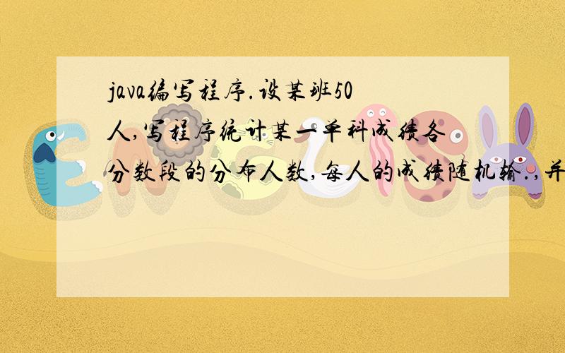 java编写程序.设某班50人,写程序统计某一单科成绩各分数段的分布人数,每人的成绩随机输.,并要求按下面格式输出统计结果;(