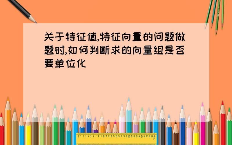 关于特征值,特征向量的问题做题时,如何判断求的向量组是否要单位化