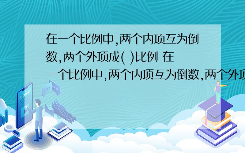 在一个比例中,两个内项互为倒数,两个外项成( )比例 在一个比例中,两个内项互为倒数,两个外项