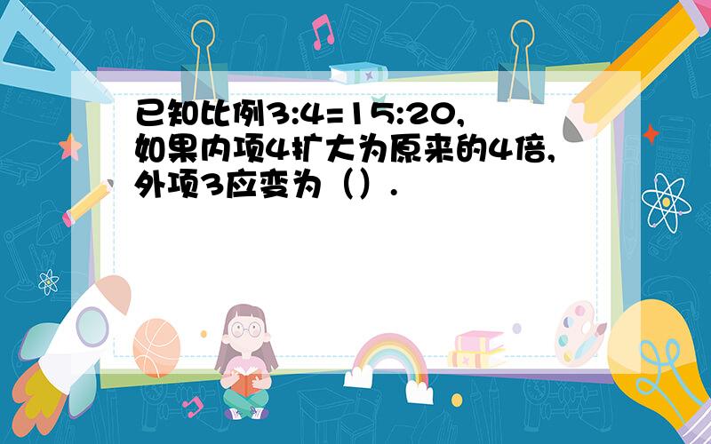 已知比例3:4=15:20,如果内项4扩大为原来的4倍,外项3应变为（）.