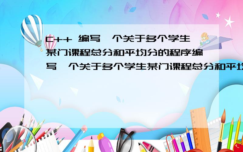 C++ 编写一个关于多个学生某门课程总分和平均分的程序编写一个关于多个学生某门课程总分和平均分的程序.要求:1)每个学生信息包括姓名(name)和某门功课成绩(score);2)包括两个静态数据成员(