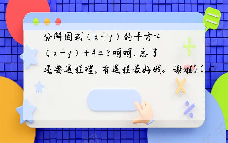 分解因式（x+y）的平方-4（x+y）+4=?呵呵，忘了还要过程哩，有过程最好哦。谢啦O(∩_∩)O~