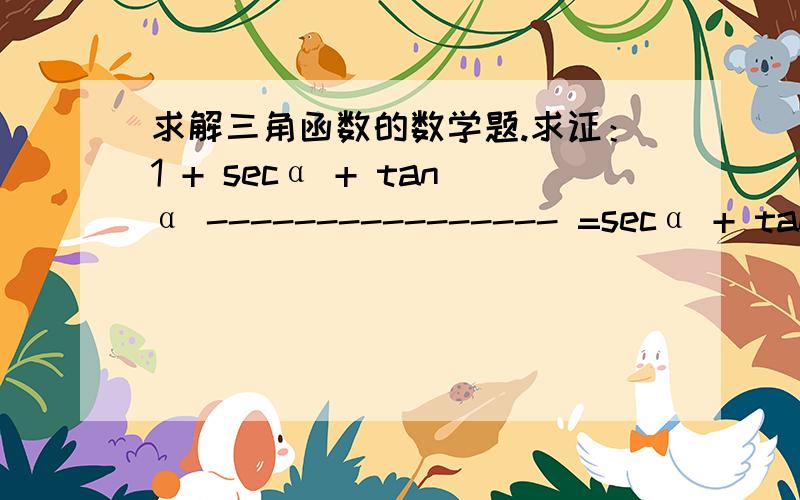 求解三角函数的数学题.求证：1 + secα + tanα ---------------- =secα + tanα1 + secα - tanα