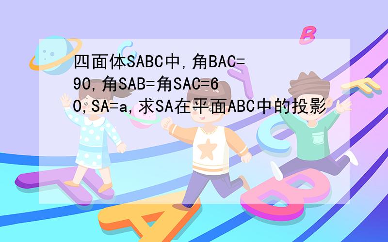 四面体SABC中,角BAC=90,角SAB=角SAC=60,SA=a,求SA在平面ABC中的投影