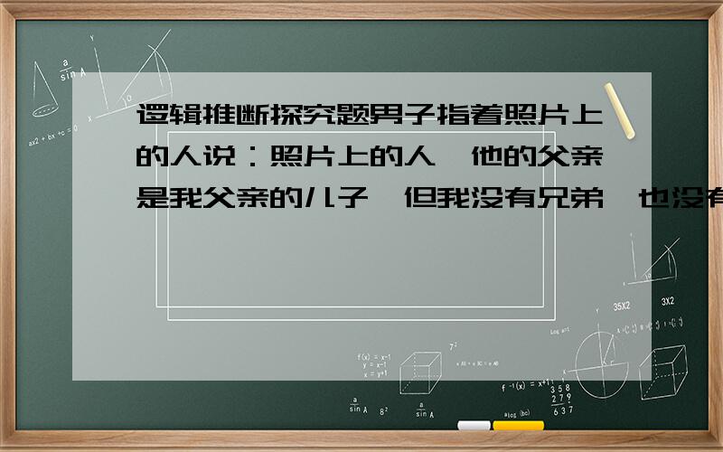 逻辑推断探究题男子指着照片上的人说：照片上的人,他的父亲是我父亲的儿子,但我没有兄弟,也没有儿子.这名照片上的人与男子是什么关系?说出推断过程.还要注意,照片上的人是男生“他的