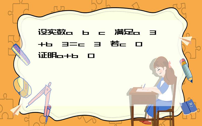 设实数a,b,c,满足a^3+b^3＝c^3,若c＞0,证明a+b＞0,