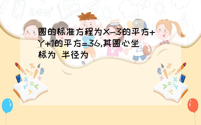 圆的标准方程为X-3的平方+Y+1的平方=36,其圆心坐标为 半径为