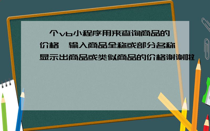 一个vb小程序用来查询商品的价格,输入商品全称或部分名称显示出商品或类似商品的价格谢谢啦