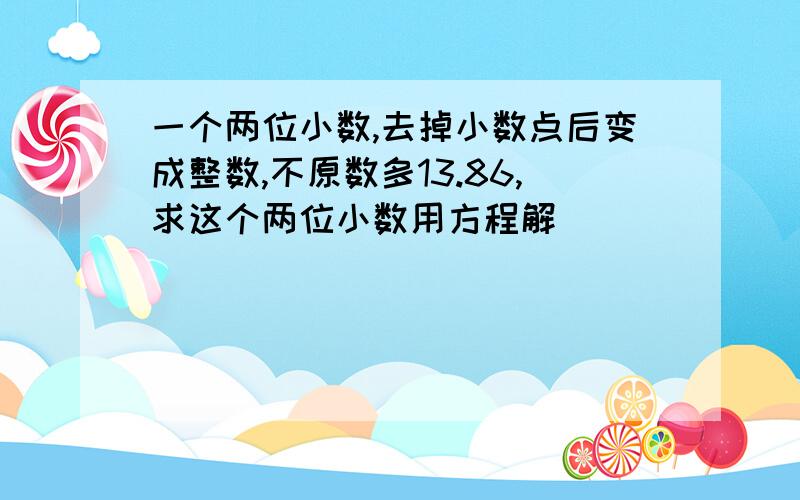 一个两位小数,去掉小数点后变成整数,不原数多13.86,求这个两位小数用方程解