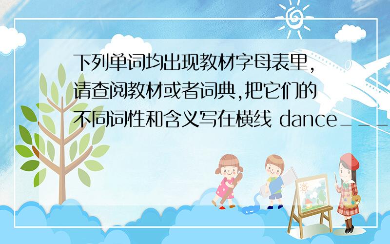 下列单词均出现教材字母表里,请查阅教材或者词典,把它们的不同词性和含义写在横线 dance_____ ______