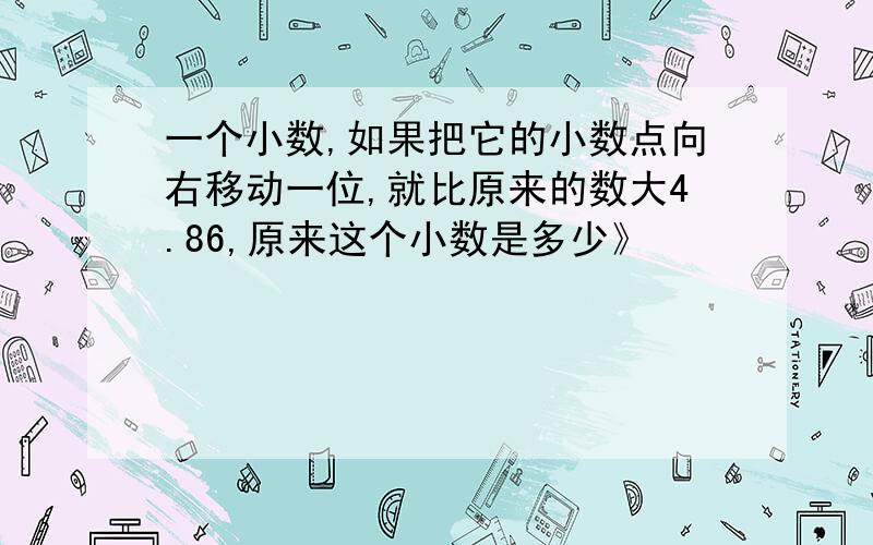 一个小数,如果把它的小数点向右移动一位,就比原来的数大4.86,原来这个小数是多少》