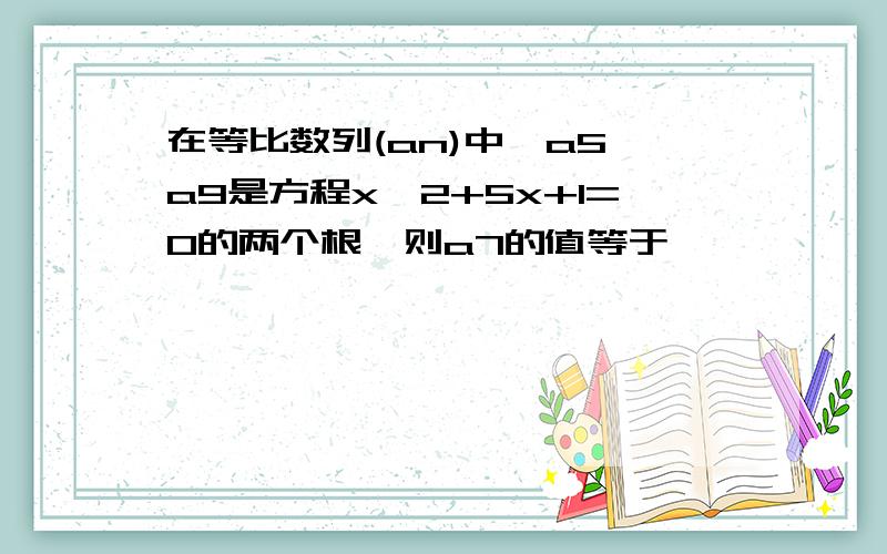 在等比数列(an)中,a5,a9是方程x^2+5x+1=0的两个根,则a7的值等于