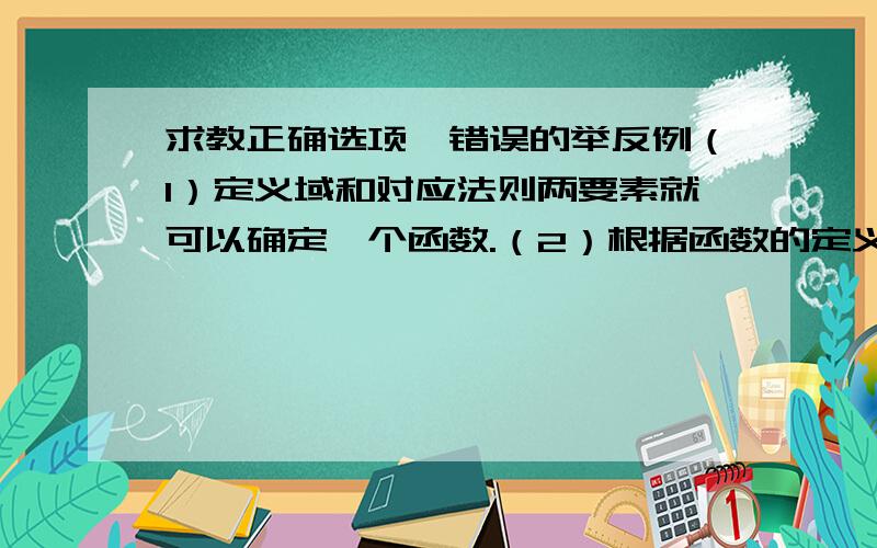 求教正确选项,错误的举反例（1）定义域和对应法则两要素就可以确定一个函数.（2）根据函数的定义,每个自变量有且只有一个函数值（3）定义域不同,两个函数一定不同