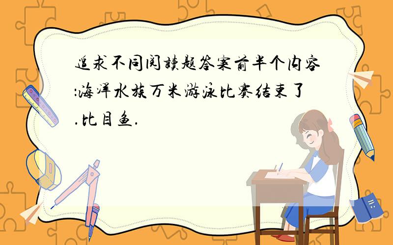 追求不同阅读题答案前半个内容：海洋水族万米游泳比赛结束了.比目鱼.