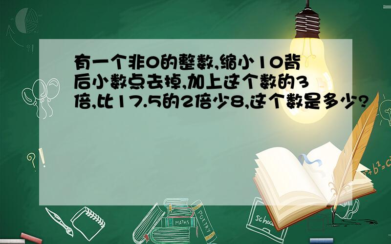 有一个非0的整数,缩小10背后小数点去掉,加上这个数的3倍,比17.5的2倍少8,这个数是多少?