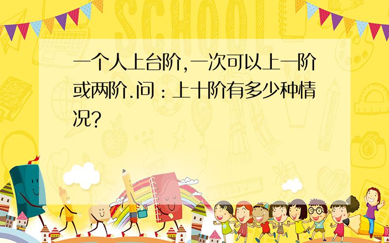 一个人上台阶,一次可以上一阶或两阶.问：上十阶有多少种情况?