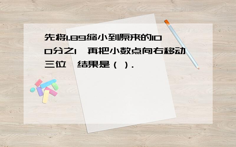 先将1.89缩小到原来的100分之1,再把小数点向右移动三位,结果是（）.