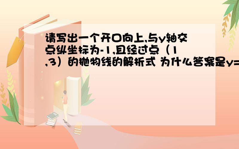 请写出一个开口向上,与y轴交点纵坐标为-1,且经过点（1,3）的抛物线的解析式 为什么答案是y=x^2+3x-1