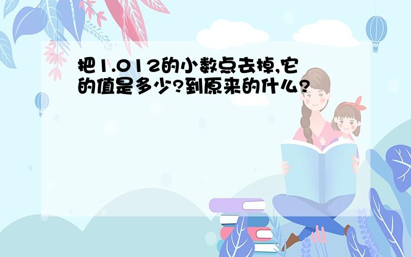 把1.012的小数点去掉,它的值是多少?到原来的什么?