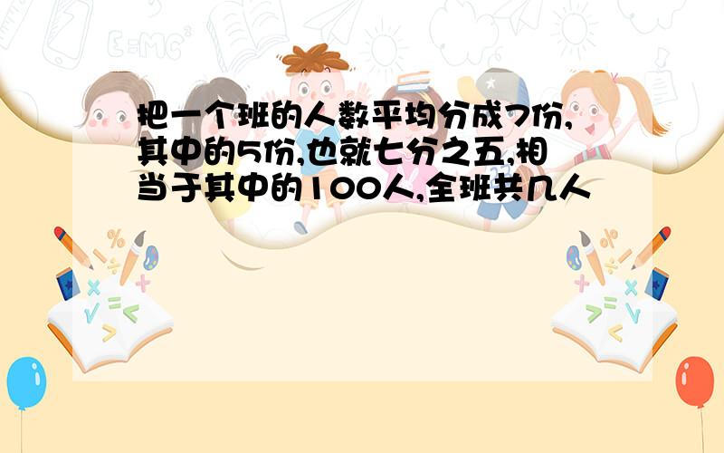 把一个班的人数平均分成7份,其中的5份,也就七分之五,相当于其中的100人,全班共几人