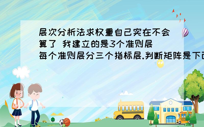 层次分析法求权重自己实在不会算了 我建立的是3个准则层 每个准则层分三个指标层.判断矩阵是下面这样的：准则层1 2 31/2 1 1/31/3 3 1指标层1 2 31/2 1 21/3 1/2 11 3 21/3 1 1/21/2 2 11 1/2 32 1 2 1/3 1/2 1