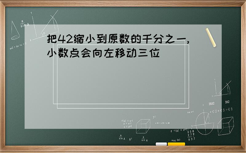 把42缩小到原数的千分之一,小数点会向左移动三位