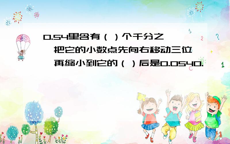 0.54里含有（）个千分之一,把它的小数点先向右移动三位,再缩小到它的（）后是0.0540.