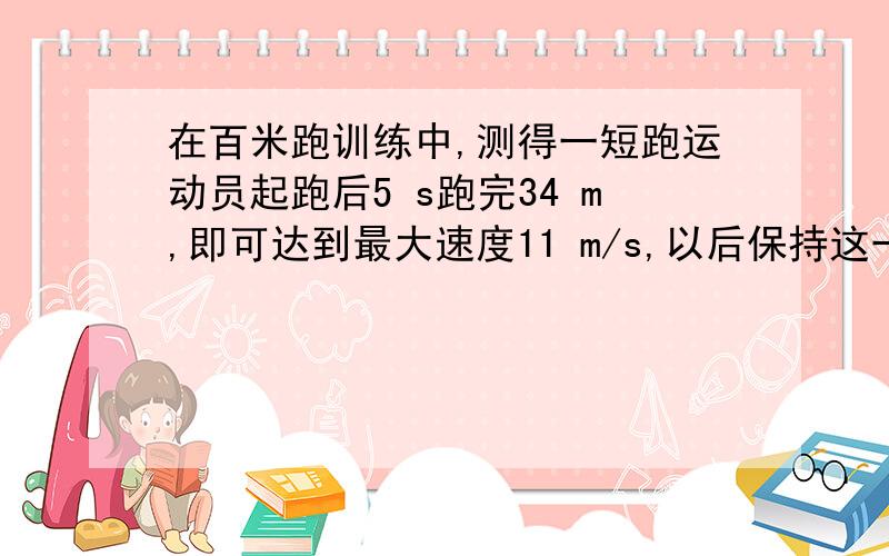 在百米跑训练中,测得一短跑运动员起跑后5 s跑完34 m,即可达到最大速度11 m/s,以后保持这一速度跑完全程,则该运动员本次百米跑的成绩(时间)是＿＿s,他百米跑的平均速度为＿＿m/s.