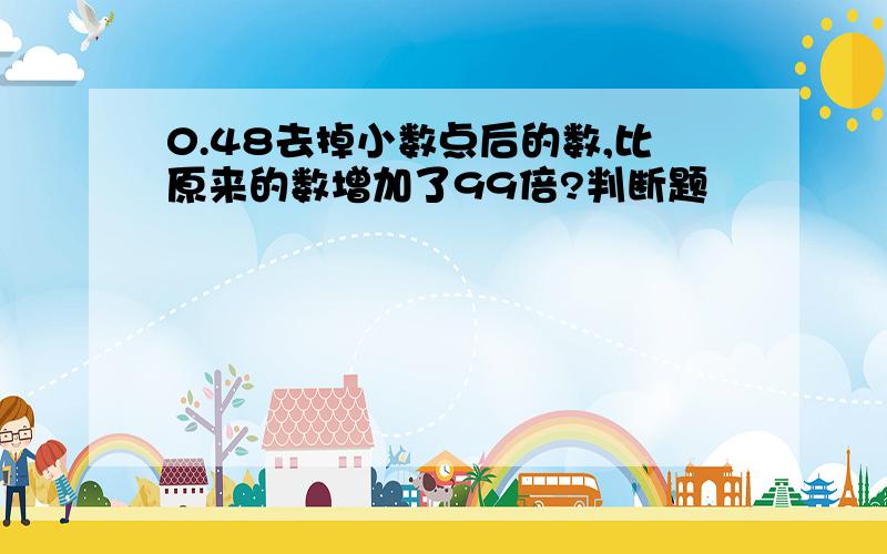 0.48去掉小数点后的数,比原来的数增加了99倍?判断题