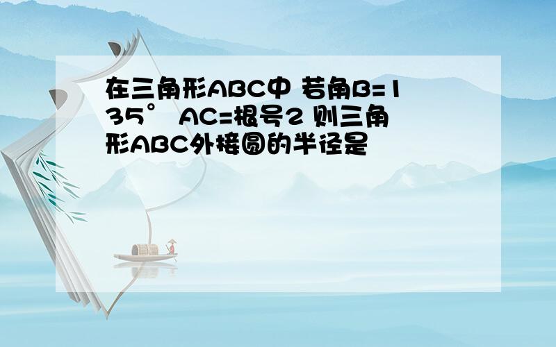 在三角形ABC中 若角B=135° AC=根号2 则三角形ABC外接圆的半径是