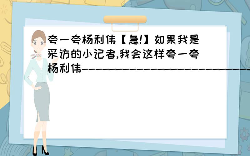 夸一夸杨利伟【急!】如果我是采访的小记者,我会这样夸一夸杨利伟--------------------------------------------------------------；会这样夸航天科技工作者-------------------------------------------------.