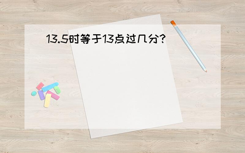 13.5时等于13点过几分?