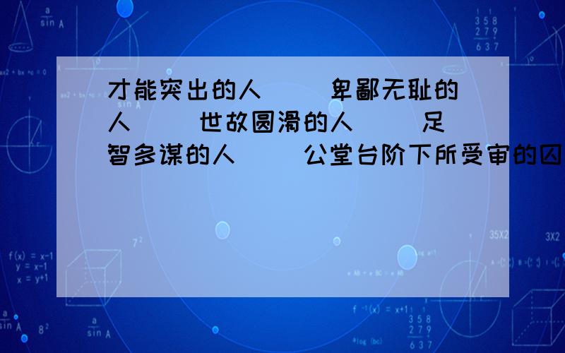 才能突出的人( )卑鄙无耻的人( )世故圆滑的人( )足智多谋的人（ ）公堂台阶下所受审的囚犯（ ）三字俗语