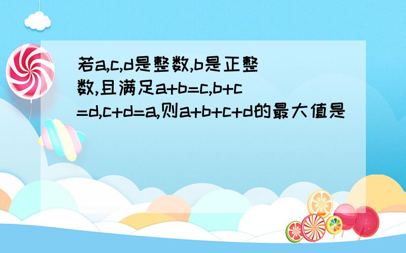 若a,c,d是整数,b是正整数,且满足a+b=c,b+c=d,c+d=a,则a+b+c+d的最大值是()