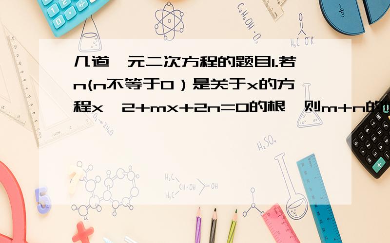 几道一元二次方程的题目1.若n(n不等于0）是关于x的方程x^2+mx+2n=0的根,则m+n的值为__________.2.若方程（k-3)x^(k-2) + x^2 +kx +1=0是关于x的一元二次方程,则k的取值为______.3.若一个三角形的三边长均满