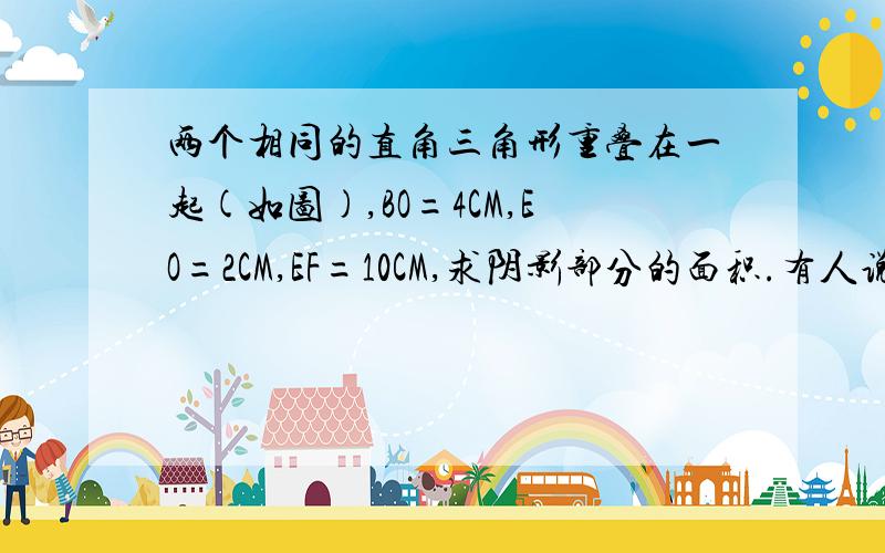 两个相同的直角三角形重叠在一起(如图),BO=4CM,EO=2CM,EF=10CM,求阴影部分的面积.有人说：阴影部分面积=梯形EFCO但怎么证明它们就是一样大的呢?