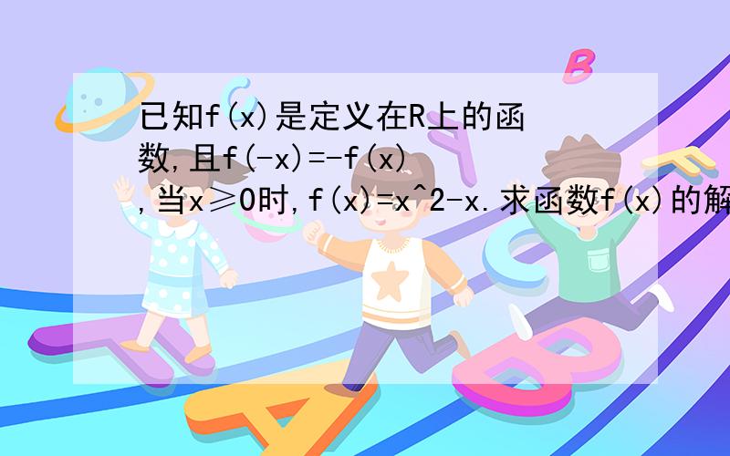 已知f(x)是定义在R上的函数,且f(-x)=-f(x),当x≥0时,f(x)=x^2-x.求函数f(x)的解析式.